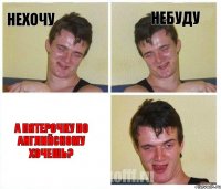 Нехочу Небуду А пятерочку по английскому хочешь?