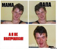 Мама Папа А я не получился!