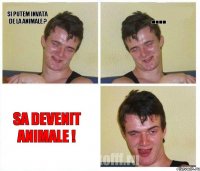 si putem invata de la animale ? .... sa devenit animale !