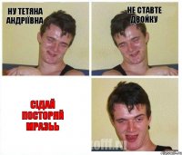 НУ Тетяна Андріївна НЕ ставте двойку Сідай посторяй мразьь