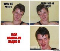 BMW-не хочу ! Mercedes-не буду ! Lada granta-ну ладно !)
