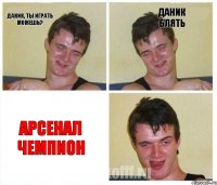 Даник, ты играть можешь? Даник блять Арсенал чемпион