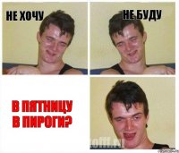 Не хочу Не буду В пятницу в пироги?