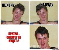 не хочу не буду братан , сигарет не будет ?