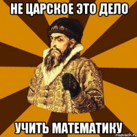 не царское это дело учить математику