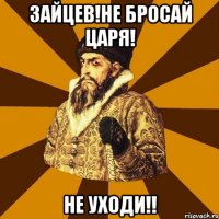 зайцев!не бросай царя! не уходи!!