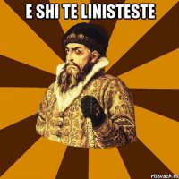 e shi te linisteste 