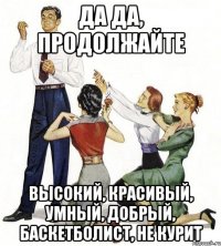 да да, продолжайте высокий, красивый, умный, добрый, баскетболист, не курит