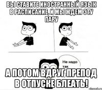 вы ставите иностранный язык в расписание, и мы ждем эту пару а потом вдруг препод в отпуске блеать!