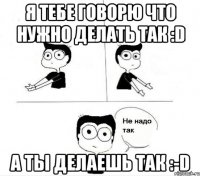 я тебе говорю что нужно делать так :d а ты делаешь так :-d