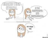 Вадик тебя отшил. А ты слушаешь его coverкания.