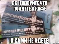 вы говорите что пойдёте в кафе а сами не идёте