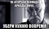 не огорчай леонида аркадьевича, убери кухню вовремя