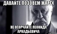 давайте позовем жарёх не огорчайте леонида аркадьевича