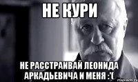 не кури не расстраивай леонида аркадьевича и меня :'(