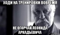 ходи на тренировки вовремя не огорчай леонида аркадьевича