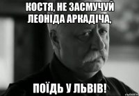 костя, не засмучуй леоніда аркадіча, поїдь у львів!