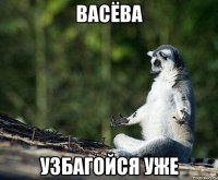 васёва узбагойся уже