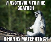 я чуствую, что я не збагоен я начну материться