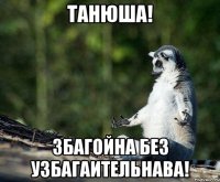 танюша! збагойна без узбагаительнава!