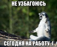 не узбагоюсь сегодня на работу :(