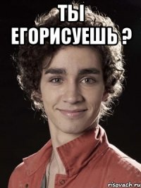 ты егорисуешь ? 