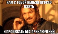 нам с тобой нельзя просто взять и пробежать без приключений