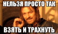 нельзя просто так взять и трахнуть