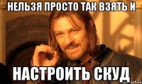 нельзя просто так взять и настроить скуд
