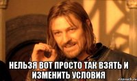  нельзя вот просто так взять и изменить условия