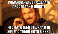 романов,нельзя сделать просто так и понять что катя тебя отшила и не хочет с тобой идти в кино