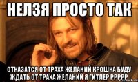 нелзя просто так отказатся от траха желаний крошка буду ждать от траха желаний я гитлер ррррр