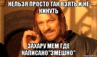 нельзя просто так взять и не кинуть захару мем где написано"змешно"