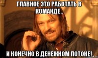 главное это работать в команде.. и конечно в денежном потоке!