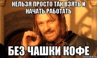 нельзя просто так взять и начать работать без чашки кофе