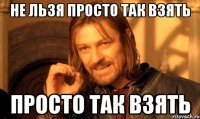 не льзя просто так взять просто так взять
