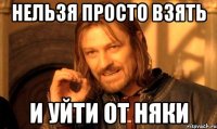 нельзя просто взять и уйти от няки