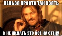 нельзя просто так взять и не кидать это всё на стену