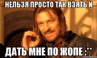 нельзя просто так взять и дать мне по жопе :**