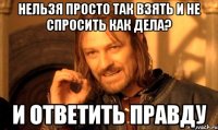 нельзя просто так взять и не спросить как дела? и ответить правду