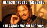 нельзя просто так взять и не задать марине вопрос=*