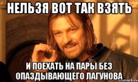 нельзя вот так взять и поехать на пары без опаздывающего лагунова