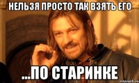 нельзя просто так взять его ...по старинке