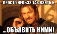 просто нельзя так взять и ...объявить кими!
