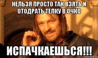 нельзя просто так взять и отодрать телку в очко испачкаешься!!!