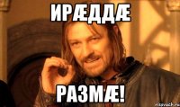 ирæддæ размæ!