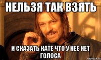 нельзя так взять и сказать кате что у нее нет голоса