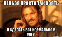 нельзя просто так взять и сделать всё нормально в улгу