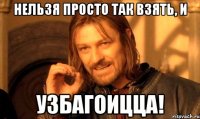 нельзя просто так взять, и узбагоицца!