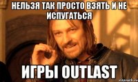 нельзя так просто взять и не испугаться игры outlast